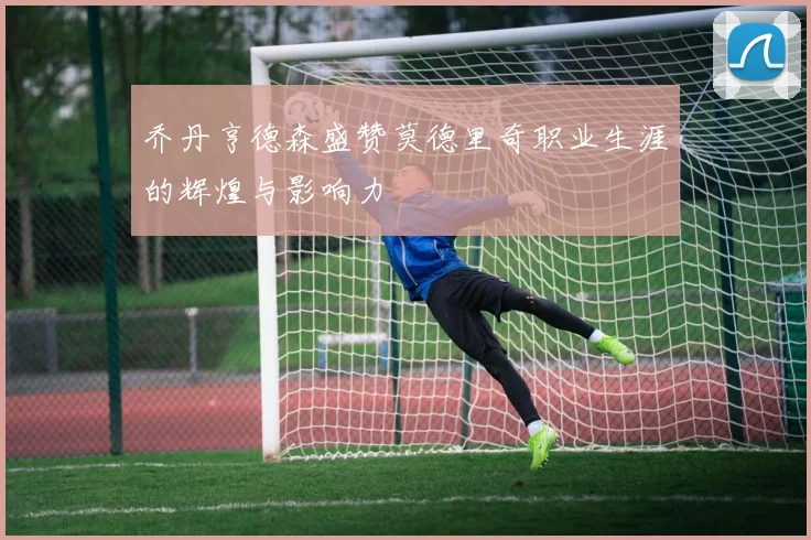 乔丹亨德森盛赞莫德里奇职业生涯的辉煌与影响力