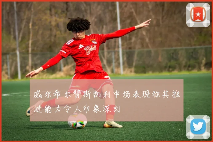 威尔希尔赞斯凯利中场表现称其推进能力令人印象深刻