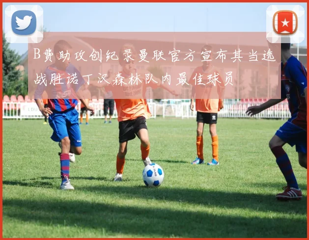 B费助攻创纪录曼联官方宣布其当选战胜诺丁汉森林队内最佳球员