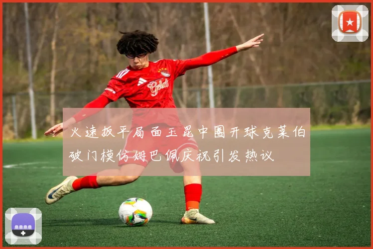 火速扳平局面玉昆中圈开球克莱伯破门模仿姆巴佩庆祝引发热议