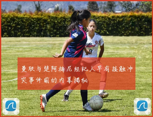 曼联与楚阿梅尼经纪人早有接触冲突事件前的内幕揭秘