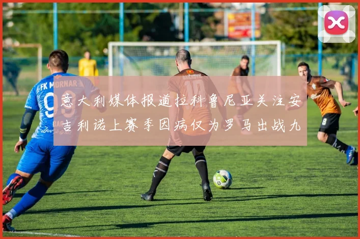 意大利媒体报道拉科鲁尼亚关注安吉利诺上赛季因病仅为罗马出战九场