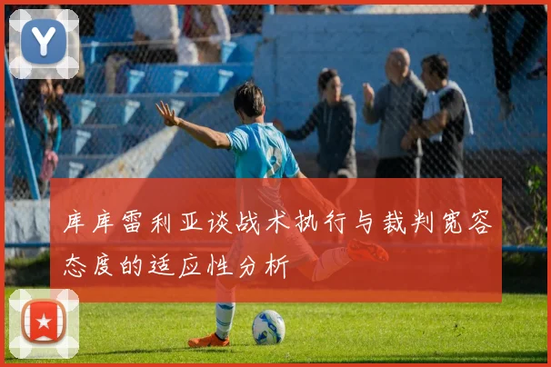 库库雷利亚谈战术执行与裁判宽容态度的适应性分析