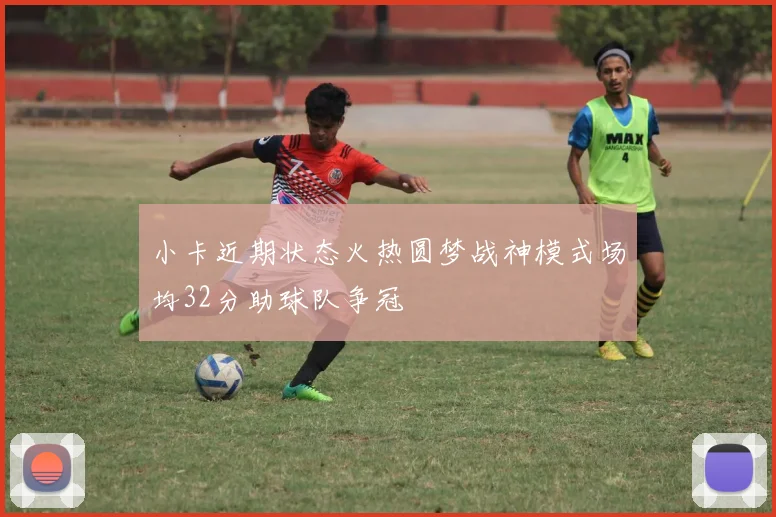 小卡近期状态火热圆梦战神模式场均32分助球队争冠