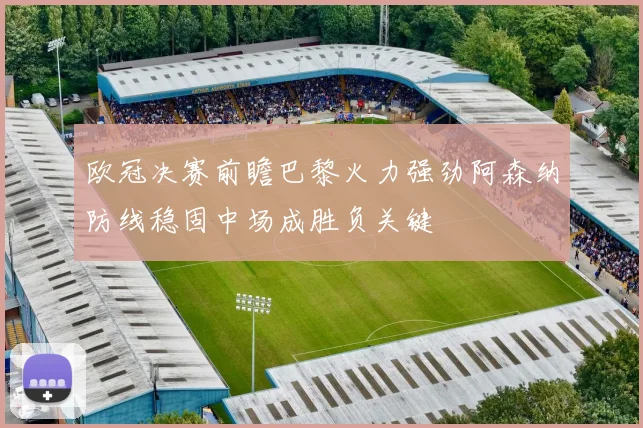 欧冠决赛前瞻巴黎火力强劲阿森纳防线稳固中场成胜负关键