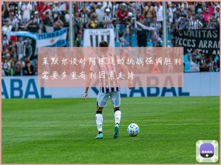 莱默尔谈对阿根廷的挑战强调胜利需要多重有利因素支持