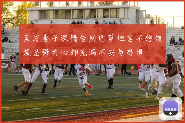 莱万妻子深情告别巴萨坦言不想假装坚强内心却充满不安与恐惧