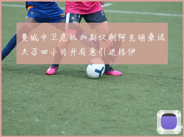 曼城中卫危机加剧仅剩阿克胡桑诺夫召回小将并有意引进格伊