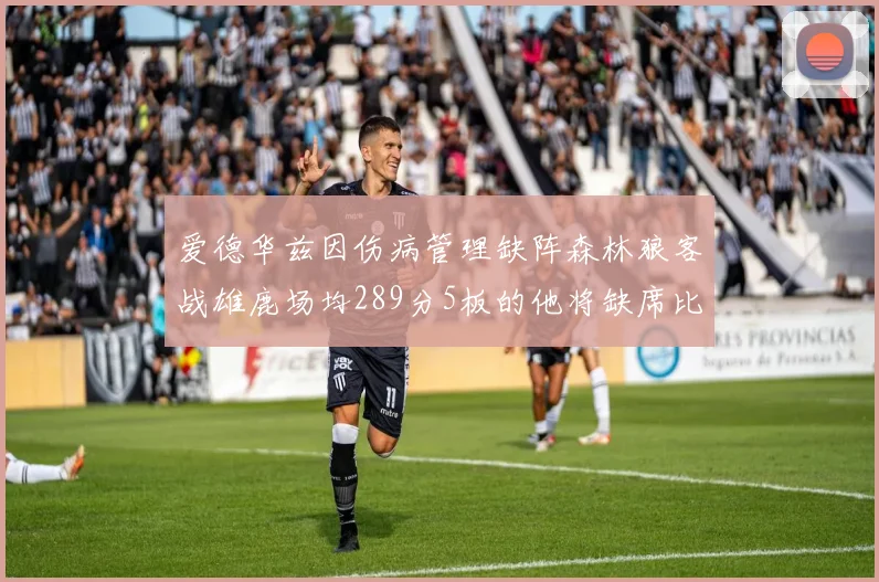 爱德华兹因伤病管理缺阵森林狼客战雄鹿场均289分5板的他将缺席比赛