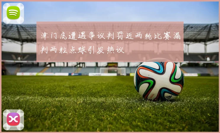 津门虎遭遇争议判罚近两轮比赛漏判两粒点球引发热议