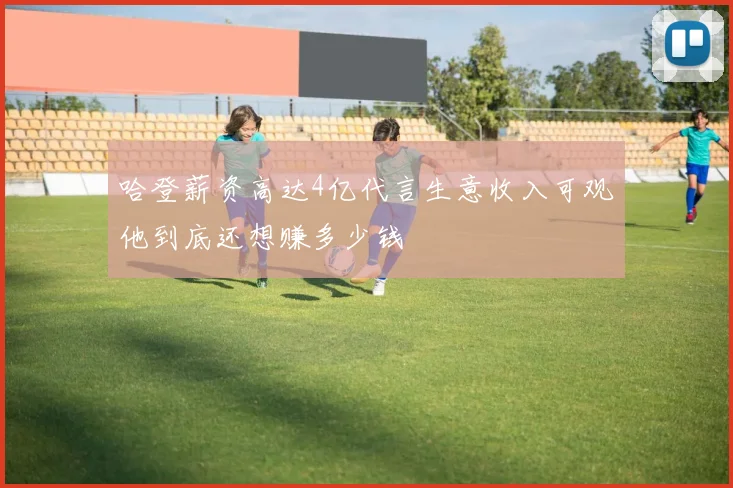 哈登薪资高达4亿代言生意收入可观他到底还想赚多少钱