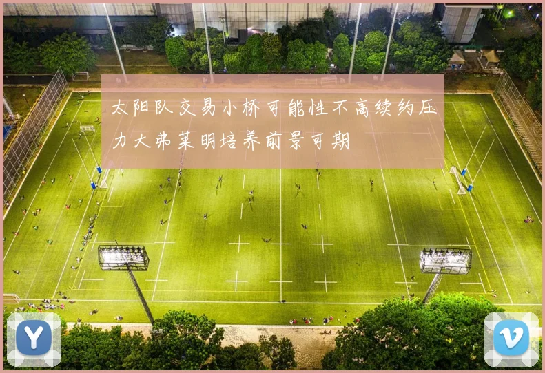 太阳队交易小桥可能性不高续约压力大弗莱明培养前景可期
